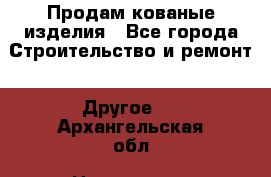 Продам кованые изделия - Все города Строительство и ремонт » Другое   . Архангельская обл.,Новодвинск г.